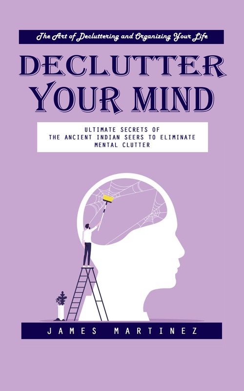 Couverture ebook de Declutter Your Mind: The Art of Decluttering and Organizing Your Life (Ultimate Secrets of the Ancient Indian Seers to Eliminate Mental Clutter), de James Martinez