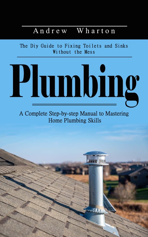 Couverture ebook de Plumbing: The Diy Guide to Fixing Toilets and Sinks Without the Mess (A Complete Step-by-step Manual to Mastering Home Plumbing Skills), de Andrew Wharton