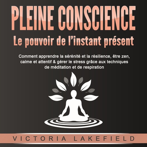 audiobook cover of PLEINE CONSCIENCE - Le pouvoir de l'instant présent: Comment apprendre la sérénité et la résilience, être zen, calme et attentif & gérer le stress grâce aux techniques de méditation et de respiration, by Victoria Lakefield