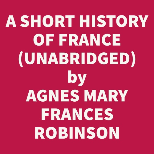 audiobook cover of A Short History Of France: From Caesar's Invasion To The Battle Of Waterloo (Unabridged), by Agnes Mary Frances Robinson
