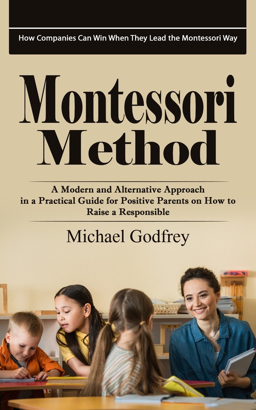 Couverture ebook de Montessori Method: How Companies Can Win When They Lead the Montessori Way (A Modern and Alternative Approach in a Practical Guide for Positive Parents on How to Raise a Responsible), de Michael Godfrey