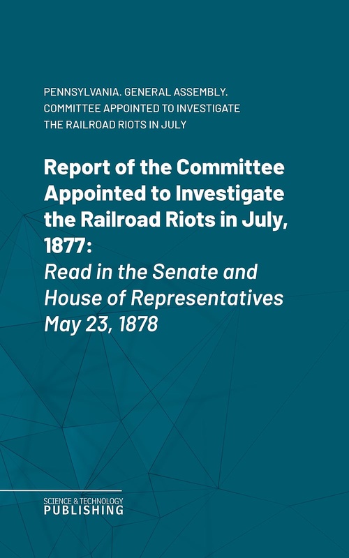 ebook cover of Report of the Committee Appointed to Investigate the Railroad Riots in July, 1877, by Pennsylvania. General Assembly. Committee Appointed To Investigate The Railroad Riots In July