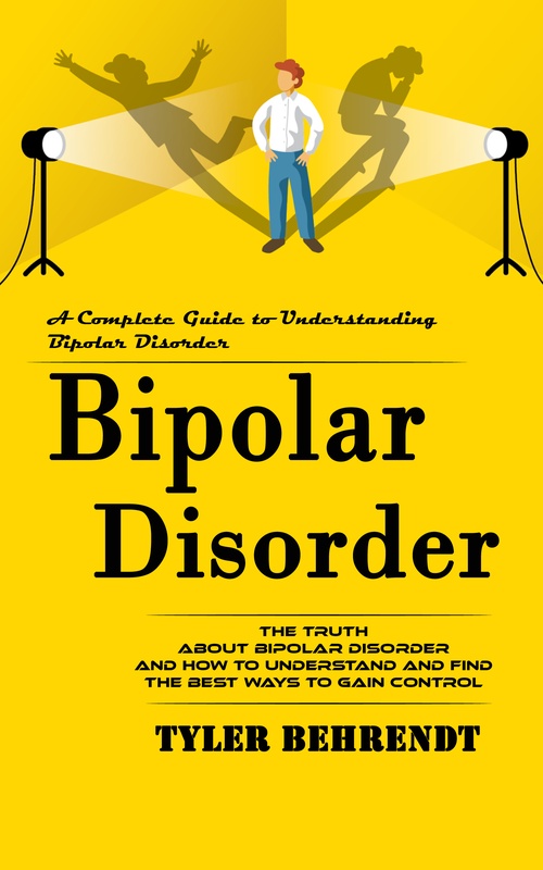 ebook cover of Bipolar Disorder: A Complete Guide to Understanding Bipolar Disorder (The Truth About Bipolar Disorder and How to Understand and Find the Best Ways to Gain Control), by Tyler Behrendt