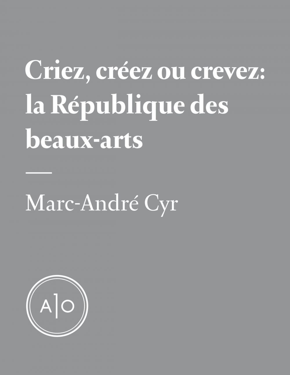 Couverture ebook de Criez, créez ou crevez: la République des beaux-arts, de Marc-Andre Cyr