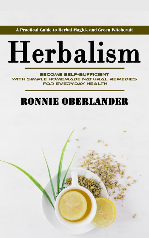 ebook cover of Herbalism: A Practical Guide to Herbal Magick and Green Witchcraft (Become Self-sufficient With Simple Homemade Natural Remedies for Everyday Health), by Ronnie Oberlander