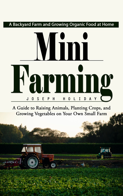 Couverture ebook de Mini Farming: A Backyard Farm and Growing Organic Food at Home (A Guide to Raising Animals, Planting Crops, and Growing Vegetables on Your Own Small Farm), de Joseph Holiday