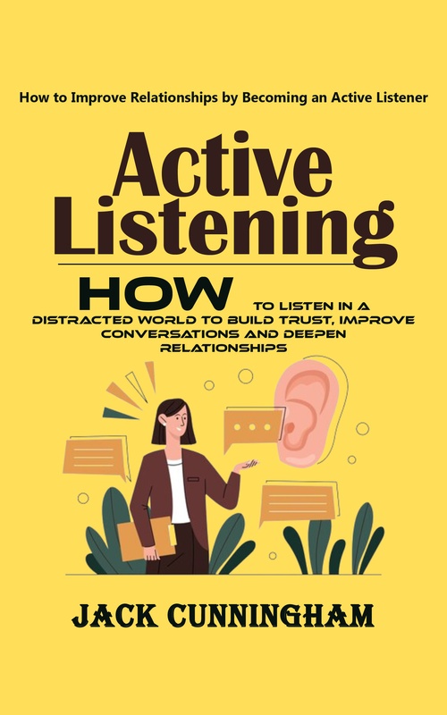 ebook cover of Active Listening: How to Improve Relationships by Becoming an Active Listener (How to Listen in a Distracted World to Build Trust, Improve Conversations and Deepen Relationships), by Jack Cunningham