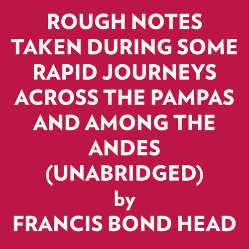 audiobook cover of ROUGH NOTES TAKEN DURING SOME RAPID JOURNEYS ACROSS THE PAMPAS AND AMONG THE ANDES (UNABRIDGED), by Francis Bond Head