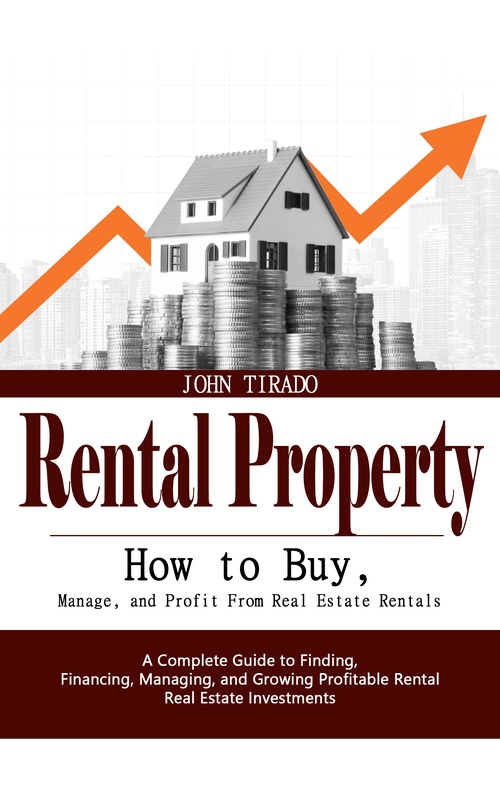 ebook cover of Rental Property: How to Buy, Manage, and Profit From Real Estate Rentals (A Complete Guide to Finding, Financing, Managing, and Growing Profitable Rental Real Estate Investments), by John Tirado