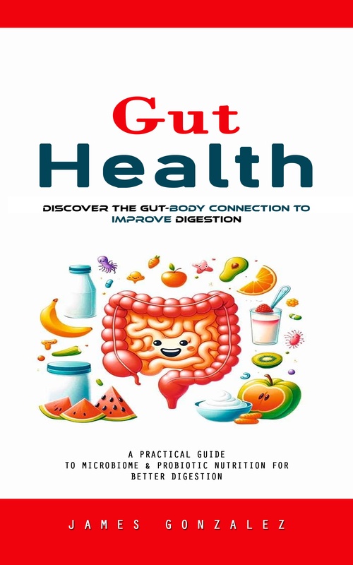 Couverture ebook de Gut Health: Discover the Gut-body Connection to Improve Digestion (A Practical Guide to Microbiome & Probiotic Nutrition for Better Digestion), de James Gonzalez