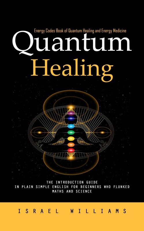 ebook cover of Quantum Healing: Energy Codes Book of Quantum Healing and Energy Medicine (The Introduction Guide in Plain Simple English for Beginners Who Flunked Maths and Science), by Israel Williams