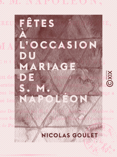 ebook cover of Fêtes à l'occasion du mariage de S. M. Napoléon - Empereur des Français, roi d'Italie, avec Marie-Louise, archiduchesse d'Autriche, by Nicolas Goulet