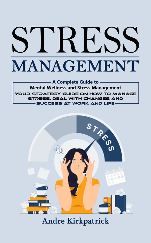 ebook cover of Stress Management: A Complete Guide to Mental Wellness and Stress Management (Your Strategy Guide on How to Manage Stress, Deal With Changes and Success at Work and Life), by Andre Kirkpatrick