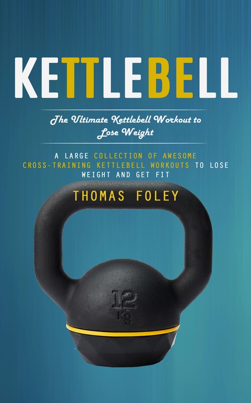 ebook cover of Kettlebell: The Ultimate Kettlebell Workout to Lose Weight (A Large Collection of Awesome Cross-training Kettlebell Workouts to Lose Weight and Get Fit), by Thomas Foley