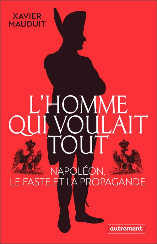 Couverture ebook de L'homme qui voulait tout. Napoléon, le faste et la propagande, de Xavier Mauduit