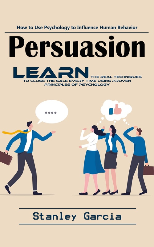 ebook cover of Persuasion: How to Use Psychology to Influence Human Behavior (Learn the Real Techniques to Close the Sale Every Time Using Proven Principles of Psychology), by Stanley Garcia