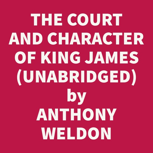 Couverture audiobook de The Court And Character Of King James Whereunto Is Now Added The Court Of King Charles: Continued Unto The Beginning Of These Unhappy Times: With Some Observations Upon Him Instead Of A Character (Unabridged), de Anthony Weldon