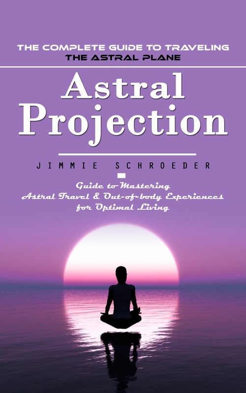 Couverture ebook de Astral Projection: The Complete Guide to Traveling the Astral Plane (Guide to Mastering Astral Travel & Out-of-body Experiences for Optimal Living), de Jimmie Schroeder