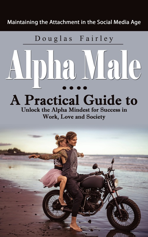 Couverture ebook de Alpha Male: Maintaining the Attachment in the Social Media Age (A Practical Guide to Unlock the Alpha Mindest for Success in Work, Love and Society), de Douglas Fairley