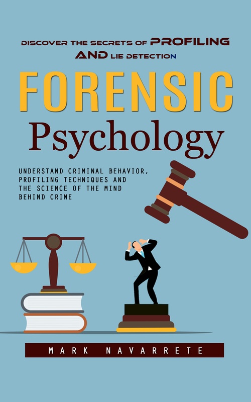ebook cover of Forensic Psychology: Discover the Secrets of Profiling and Lie Detection (Understand Criminal Behavior, Profiling Techniques and the Science of the Mind Behind Crime), by Mark Navarrete