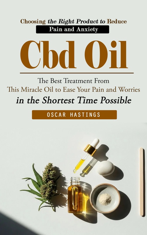ebook cover of Cbd Oil: Choosing the Right Product to Reduce Pain and Anxiety (The Best Treatment From This Miracle Oil to Ease Your Pain and Worries in the Shortest Time Possible), by Oscar Hastings