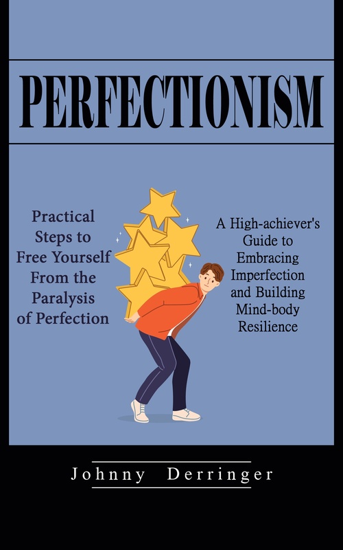 ebook cover of Perfectionism: Practical Steps to Free Yourself From the Paralysis of Perfection (A High-achiever's Guide to Embracing Imperfection and Building Mind-body Resilience), by Johnny Derringer
