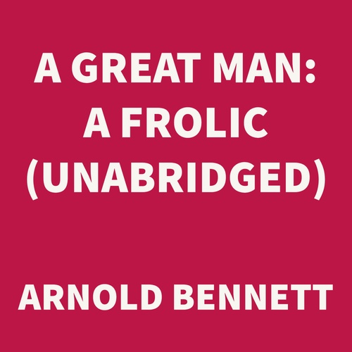 audiobook cover of A Great Man: a Frolic (UNABRIDGED), by Arnold Bennett
