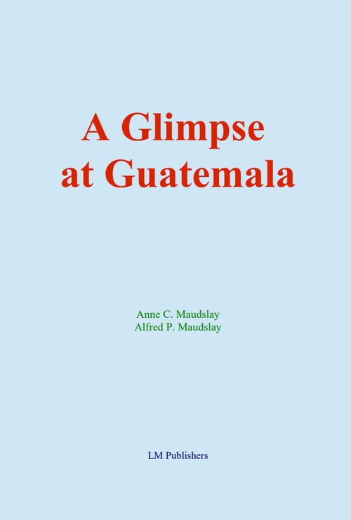 Couverture ebook de A Glimpse at Guatemala, de Alfred P. Maudslay, Anne C. Maudslay