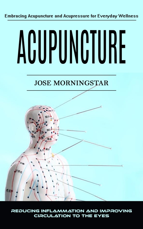 Couverture ebook de Acupuncture: Embracing Acupuncture and Acupressure for Everyday Wellness (Reducing Inflammation and Improving Circulation to the Eyes), de Jose Morningstar