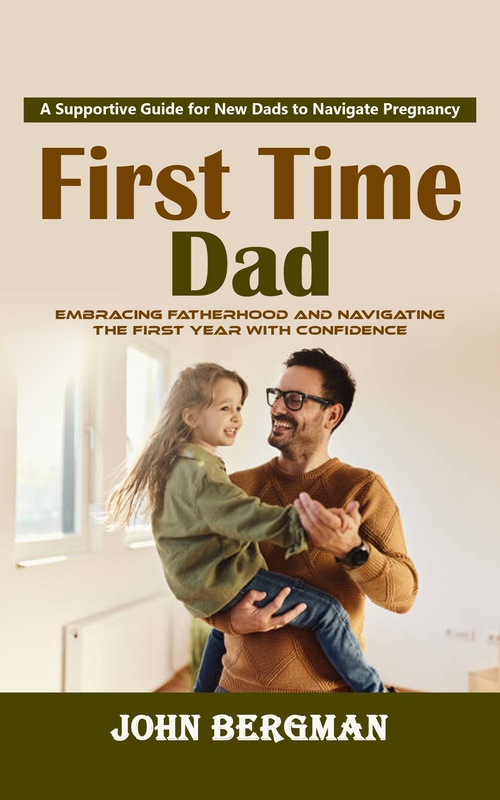 Couverture ebook de First Time Dad: A Supportive Guide for New Dads to Navigate Pregnancy (Embracing Fatherhood and Navigating the First Year With Confidence), de John Bergman