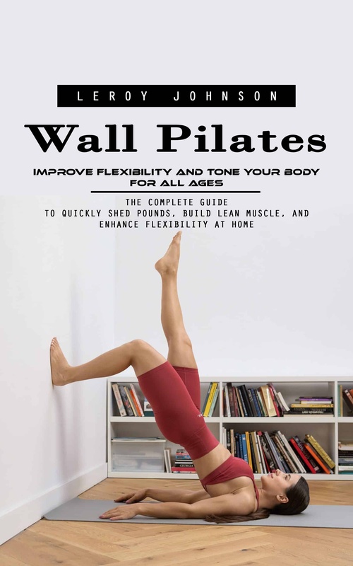 Couverture ebook de Wall Pilates: Improve Flexibility and Tone Your Body for All Ages (The Complete Guide to Quickly Shed Pounds, Build Lean Muscle, and Enhance Flexibility at Home), de Leroy Johnson