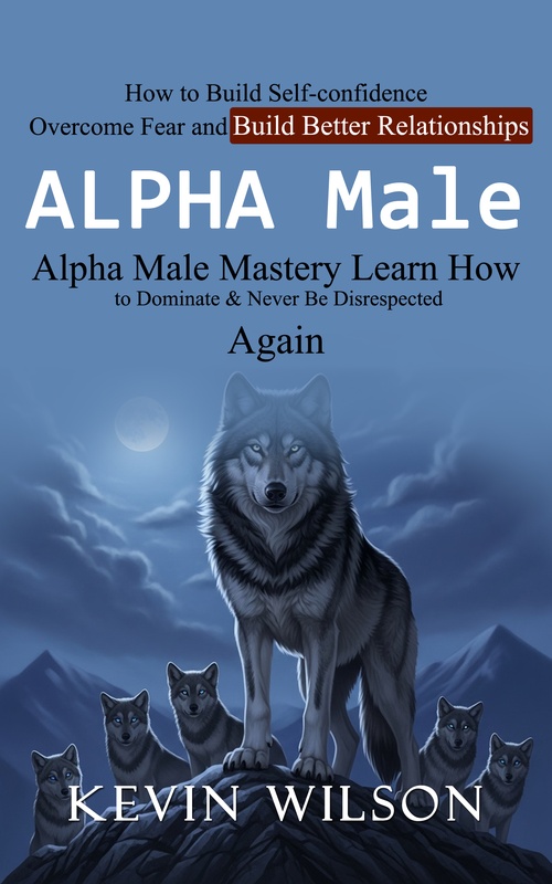 Couverture ebook de Alpha Male: Alpha Male Mastery Learn How to Dominate & Never Be Disrespected Again (How to Build Self-confidence Overcome Fear and Build Better Relationships), de Kevin Wilson
