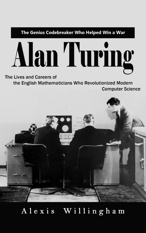 Couverture ebook de Alan Turing: The Genius Code breaker Who Helped Win a War (The Lives and Careers of the English Mathematicians Who Revolutionized Modern Computer Science), de Alexis Willingham