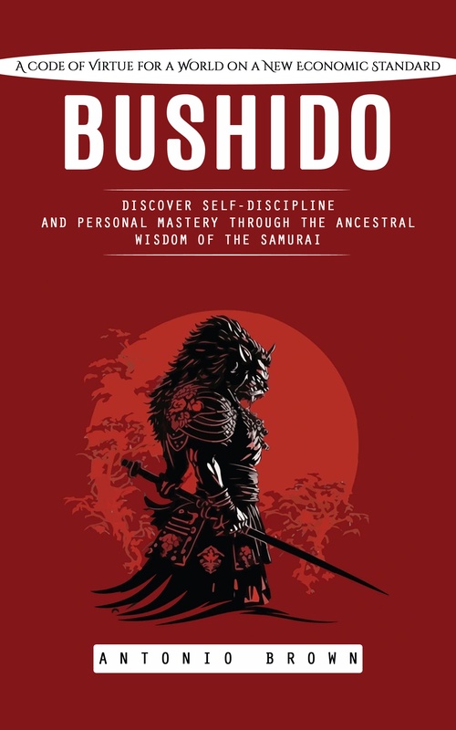 ebook cover of Bushido: A Code of Virtue for a World on a New Economic Standard (Discover Self-discipline and Personal Mastery Through the Ancestral Wisdom of the Samurai), by Antonio Brown