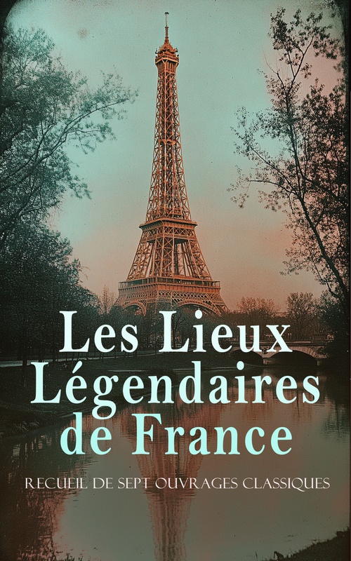 ebook cover of Les Lieux Légendaires de France: Recueil de Sept Ouvrages Classiques, by Armand Durantin, Gabriel Perouse, Gustave Eiffel, Louis Levesque, Octave Fere, Pierre De Nolhac