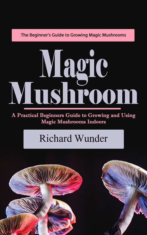 Couverture ebook de Magic Mushroom: The Beginner's Guide to Growing Magic Mushrooms (A Practical Beginners Guide to Growing and Using Magic Mushrooms Indoors), de Richard Wunder