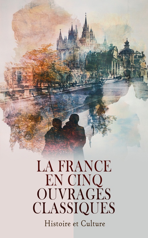 Couverture ebook de La France en Cinq Ouvrages Classiques : Histoire et Culture, de Sophie De Segur, Max Jasinski, Jules Lemaitre, Theophile Gautier