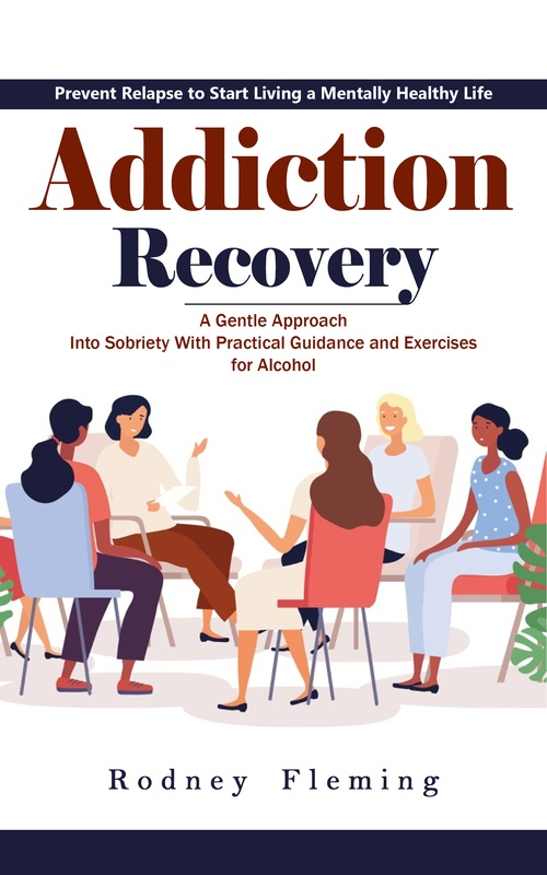 ebook cover of Addiction Recovery: Prevent Relapse to Start Living a Mentally Healthy Life (A Gentle Approach Into Sobriety With Practical Guidance and Exercises for Alcohol), by Rodney Fleming