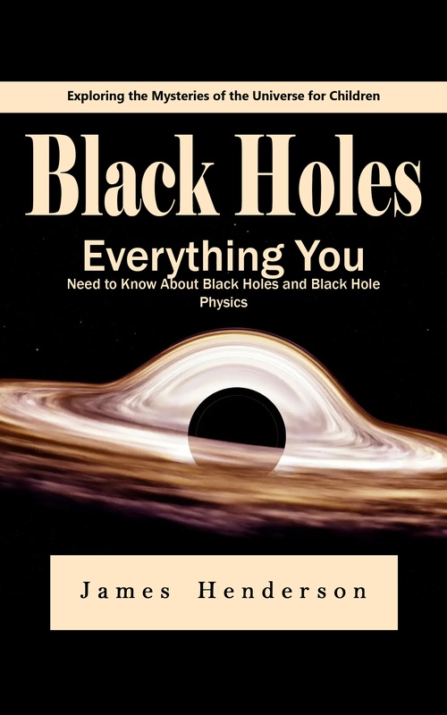 ebook cover of Black Holes: Exploring the Mysteries of the Universe for Children (Everything You Need to Know About Black Holes and Black Hole Physics), by James Henderson