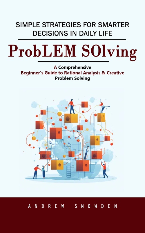 Couverture ebook de Problem Solving: Simple Strategies for Smarter Decisions in Daily Life (A Comprehensive Beginner's Guide to Rational Analysis & Creative Problem Solving), de Andrew Snowden