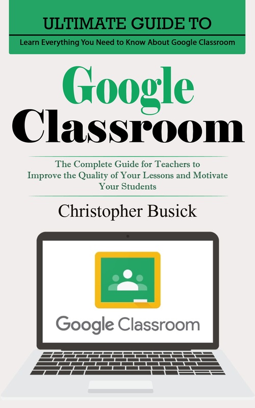 Couverture ebook de Google Classroom: Ultimate Guide to Learn Everything You Need to Know About Google Classroom (The Complete Guide for Teachers to Improve the Quality of Your Lessons and Motivate Your Students), de Christopher Busick