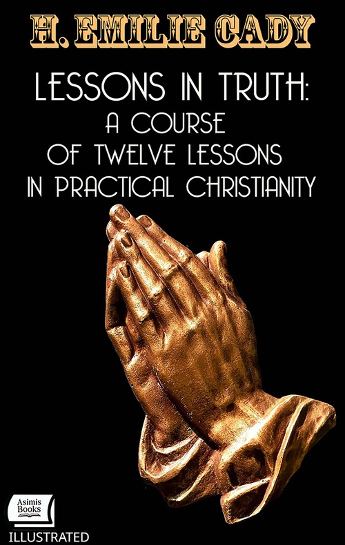 Couverture ebook de Lessons in Truth: A Course of Twelve Lessons in Practical Christianity. Illustrated, de H. Emilie Cady