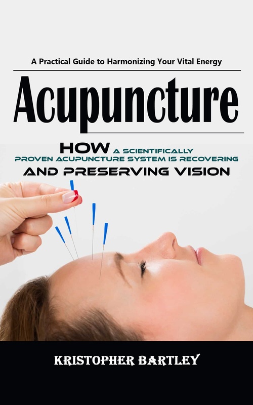 ebook cover of Acupuncture: A Practical Guide to Harmonizing Your Vital Energy (How a Scientifically Proven Acupuncture System is Recovering and Preserving Vision), by Kristopher Bartley
