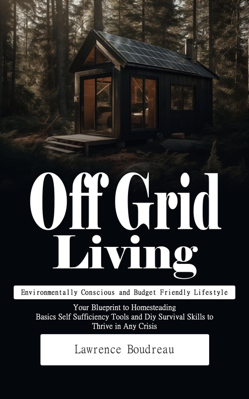 Couverture ebook de Off Grid Living: Environmentally Conscious and Budget Friendly Lifestyle (Your Blueprint to Homesteading Basics Self Sufficiency Tools and Diy Survival Skills to Thrive in Any Crisis), de Lawrence Boudreau