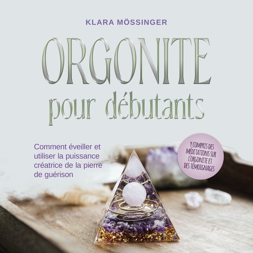 Couverture audiobook de Orgonite pour débutants: Comment éveiller et utiliser la puissance créatrice de la pierre de guérison - y compris des méditations sur l'orgonite et des témoignages., de Klara Mössinger