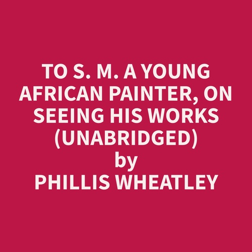 audiobook cover of To S. M. A Young African Painter, On Seeing His Works (Unabridged), by Phillis  Wheatley