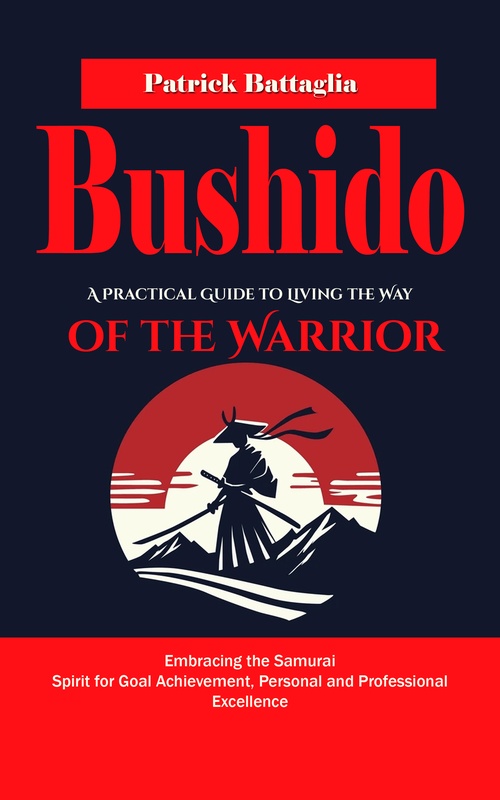 ebook cover of Bushido: A Practical Guide to Living the Way of the Warrior (Embracing the Samurai Spirit for Goal Achievement, Personal and Professional Excellence), by Patrick Battaglia