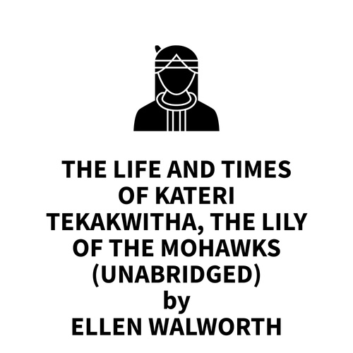 audiobook cover of The Life and Times of Kateri Tekakwitha, The Lily of the Mohawks (UNABRIDGED), by Ellen Walworth