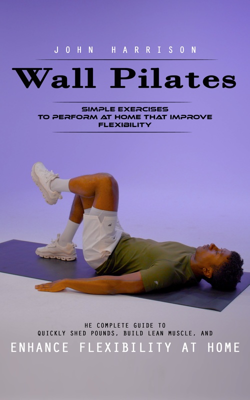 Couverture ebook de Wall Pilates: Simple Exercises to Perform at Home That Improve Flexibility (He Complete Guide to Quickly Shed Pounds, Build Lean Muscle, and Enhance Flexibility at Home), de John Harrison