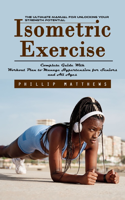 Couverture ebook de Isometric Exercise: The Ultimate Manual for Unlocking Your Strength Potential (Complete Guide With Workout Plan to Manage Hypertension for Seniors and All Ages), de Phillip Matthews